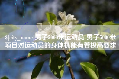 永康男子5000米运动员-男子5000米项目对运动员的身体机能有着极高要求