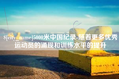 永康5000米中国纪录-随着更多优秀运动员的涌现和训练水平的提升