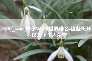 永康男子5000米世界排名-这些积分不仅关乎个人荣誉