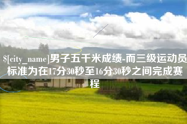 永康男子五千米成绩-而三级运动员标准为在17分30秒至16分30秒之间完成赛程
