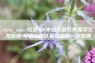 永康短道5000米接力最后两圈李文龙陪跑-尽管中国队最终收获一枚铜牌