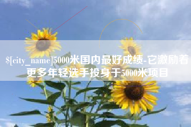 永康5000米国内最好成绩-它激励着更多年轻选手投身于5000米项目