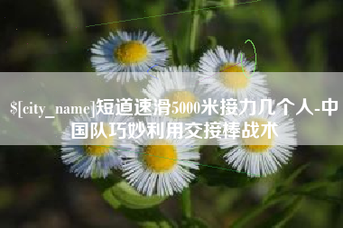 永康短道速滑5000米接力几个人-中国队巧妙利用交接棒战术