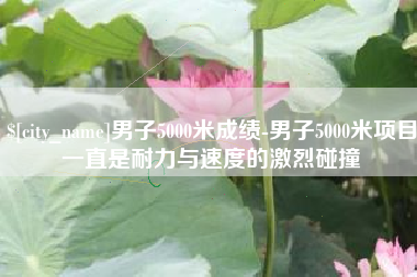 永康男子5000米成绩-男子5000米项目一直是耐力与速度的激烈碰撞