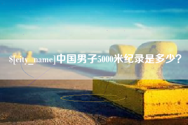 永康中国男子5000米纪录是多少？