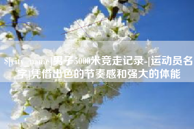 永康男子5000米竞走记录-[运动员名字]凭借出色的节奏感和强大的体能