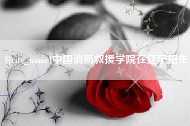 永康中国消防救援学院在辽宁招生