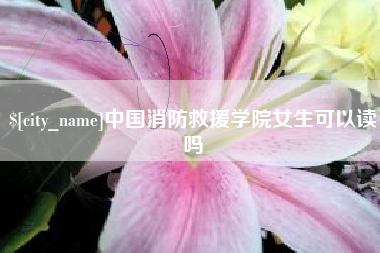 永康中国消防救援学院女生可以读吗