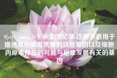 永康5千米全国纪录-这些术语用于描述某些病毒携带的致癌基因以及细胞内原本存在的可能与癌症发展有关的基因