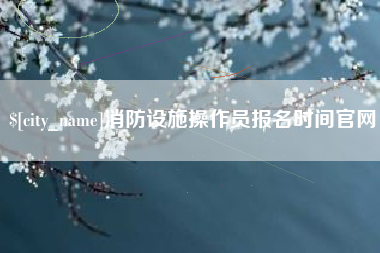 永康消防设施操作员报名时间官网