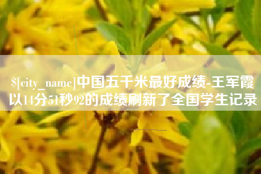 永康中国五千米最好成绩-王军霞以14分51秒92的成绩刷新了全国学生记录
