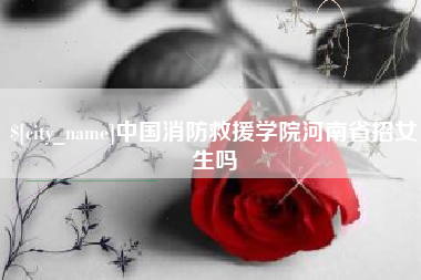 永康中国消防救援学院河南省招女生吗