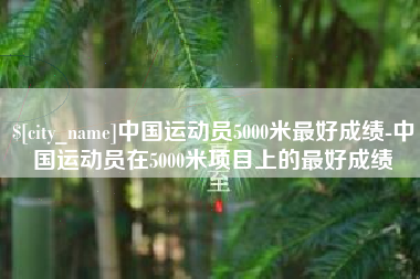 永康中国运动员5000米最好成绩-中国运动员在5000米项目上的最好成绩