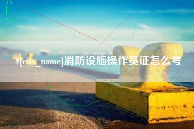 永康消防设施操作员证怎么考