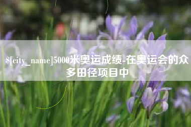 永康5000米奥运成绩-在奥运会的众多田径项目中