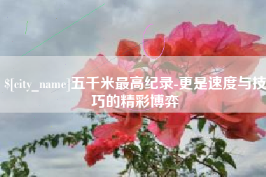 永康五千米最高纪录-更是速度与技巧的精彩博弈