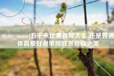 永康五千米比赛视频大全-还是普通体育爱好者单纯欣赏竞技之美