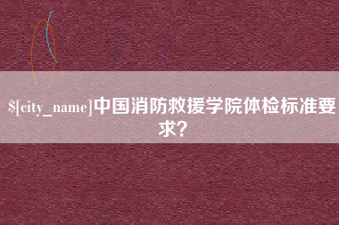 永康中国消防救援学院体检标准要求？