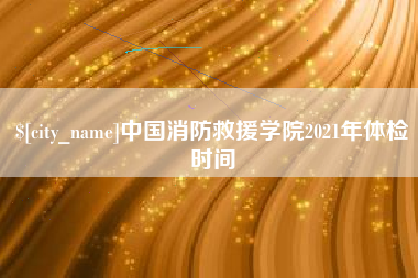 永康中国消防救援学院2021年体检时间