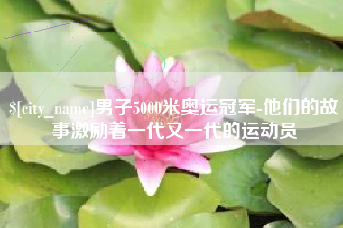 永康男子5000米奥运冠军-他们的故事激励着一代又一代的运动员