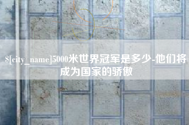 永康5000米世界冠军是多少-他们将成为国家的骄傲