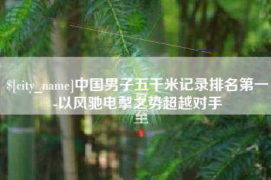永康中国男子五千米记录排名第一-以风驰电掣之势超越对手