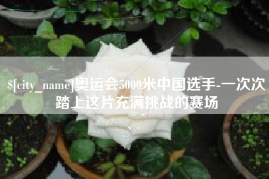 永康奥运会5000米中国选手-一次次踏上这片充满挑战的赛场