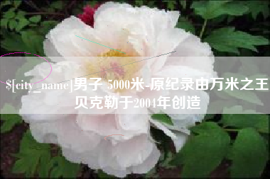 永康男子 5000米-原纪录由万米之王贝克勒于2004年创造