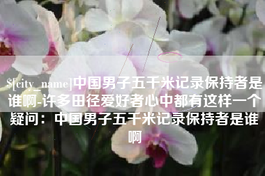 永康中国男子五千米记录保持者是谁啊-许多田径爱好者心中都有这样一个疑问：中国男子五千米记录保持者是谁啊