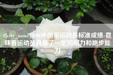 永康5000米国家运动员标准成绩-意味着运动员具备了一定的耐力和跑步能力