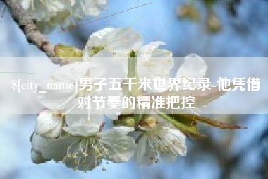 永康男子五千米世界纪录-他凭借对节奏的精准把控