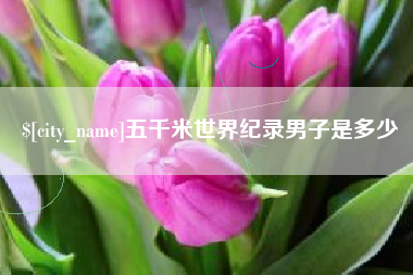 永康五千米世界纪录男子是多少