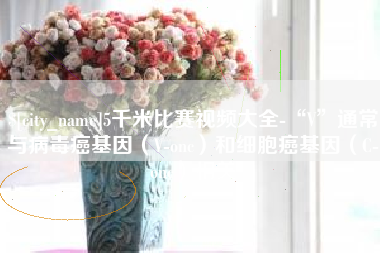 永康5千米比赛视频大全-“V”通常与病毒癌基因（V-onc）和细胞癌基因（C-onc）相关