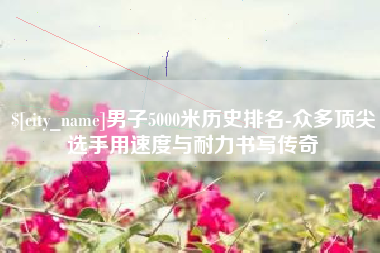 永康男子5000米历史排名-众多顶尖选手用速度与耐力书写传奇