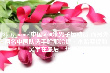 永康中国5000米男子运动员-而另外两名中国队选手哈那哈提·木哈买提和吴宇在最后一组出场