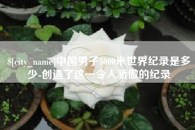 永康中国男子5000米世界纪录是多少-创造了这一令人骄傲的纪录