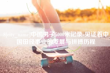 永康中国男子5000米记录-见证着中国田径事业的发展与拼搏历程