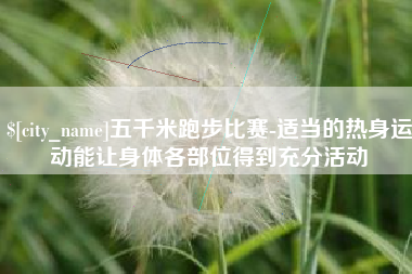 永康五千米跑步比赛-适当的热身运动能让身体各部位得到充分活动
