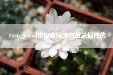 永康中国金牌哪六金最值钱的