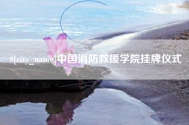永康中国消防救援学院挂牌仪式