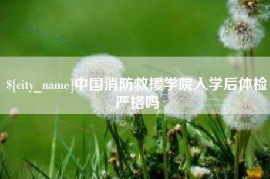 永康中国消防救援学院入学后体检严格吗
