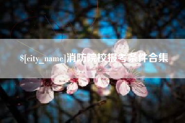 永康消防院校报考条件合集