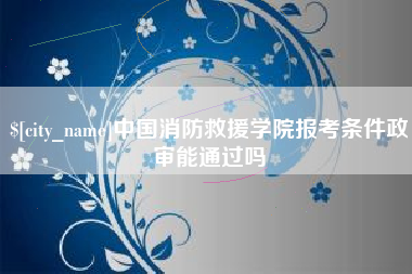 永康中国消防救援学院报考条件政审能通过吗